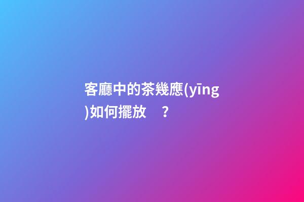 客廳中的茶幾應(yīng)如何擺放？